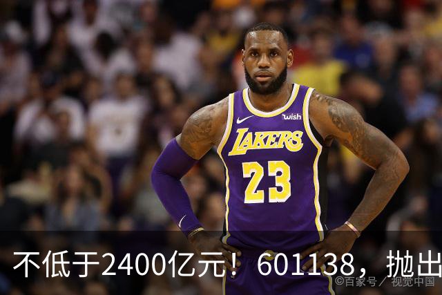 不低于2400亿元！601138，抛出大计划