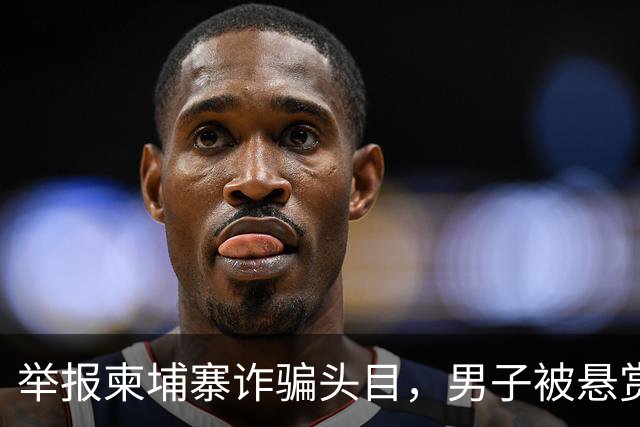 举报柬埔寨诈骗头目，男子被悬赏百万灭口：赵冰收钱后将他带江西虐死