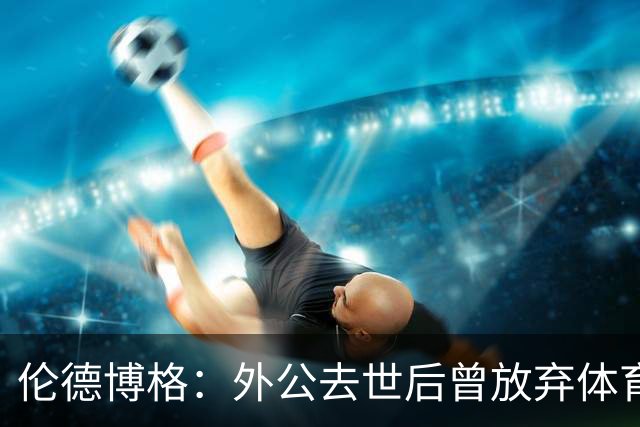 伦德博格：外公去世后曾放弃体育 打过7份工后才找回篮球初心