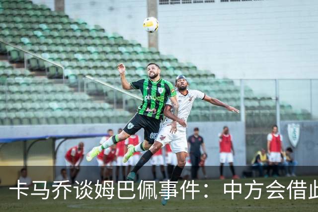 卡马乔谈姆巴佩事件：中方会借此谈判，看能不能压压转播价格