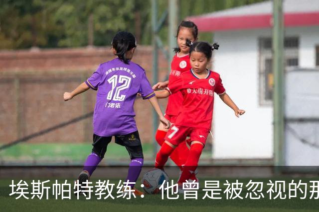 埃斯帕特教练：他曾是被忽视的那位，但他靠努力走到今天