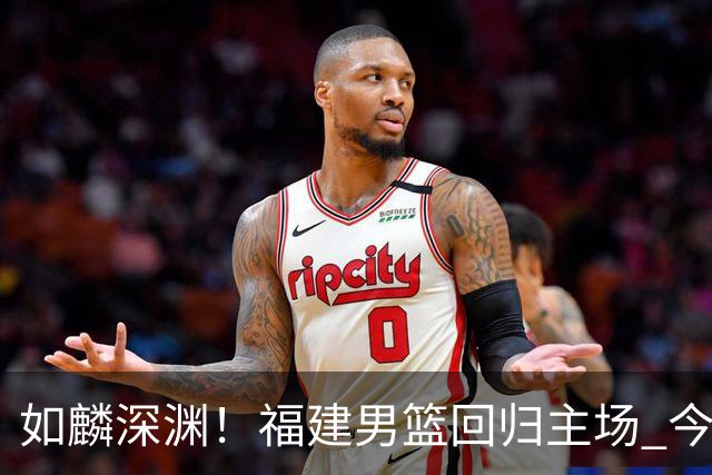 如麟深渊！福建男篮回归主场 今晚将对阵山东男篮