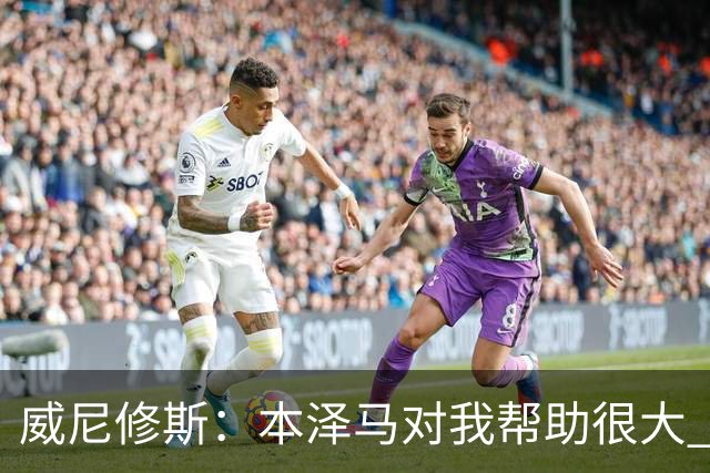 威尼修斯：本泽马对我帮助很大 我也要帮他得分