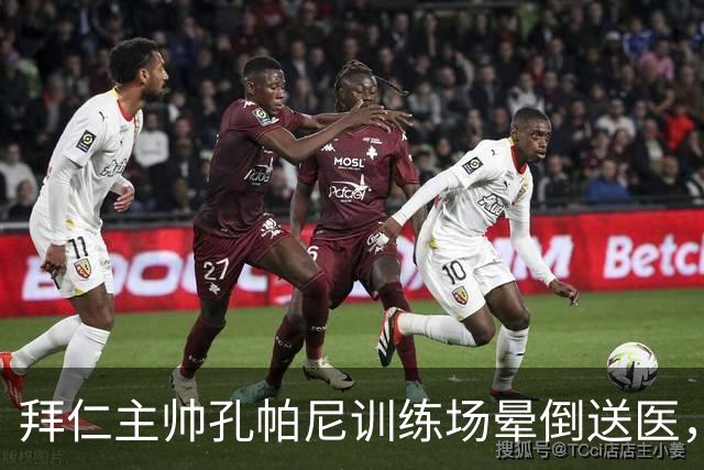 拜仁主帅孔帕尼训练场晕倒送医，教练组暂代执教