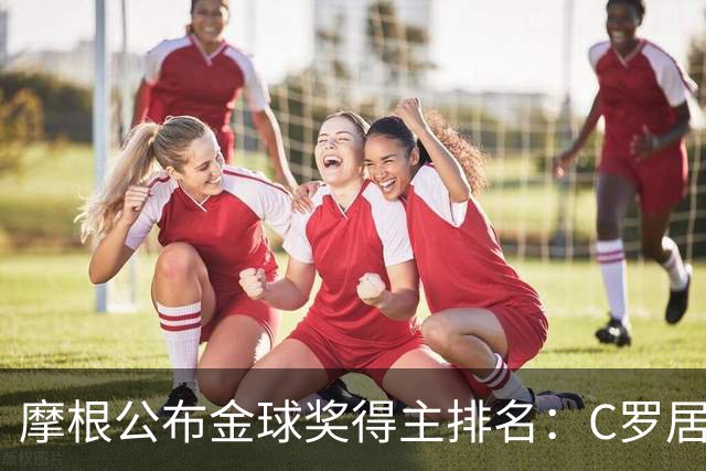 摩根公布金球奖得主排名：C罗居首，大罗第二，梅西意外落选！