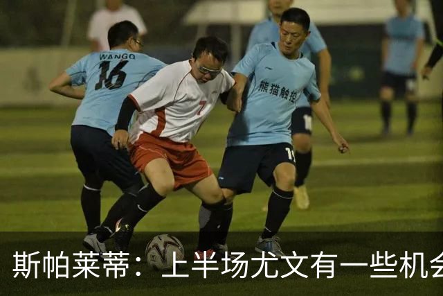 斯帕莱蒂：上半场尤文有一些机会没把握住，下半场的表现我不满意
