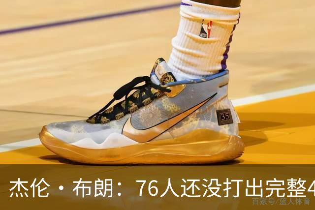 杰伦·布朗：76人还没打出完整48分钟的好防守 这是未来的考验