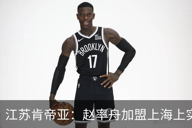 江苏肯帝亚：赵率舟加盟上海上实篮球俱乐部