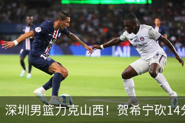 深圳男篮力克山西！贺希宁砍14分12篮板
