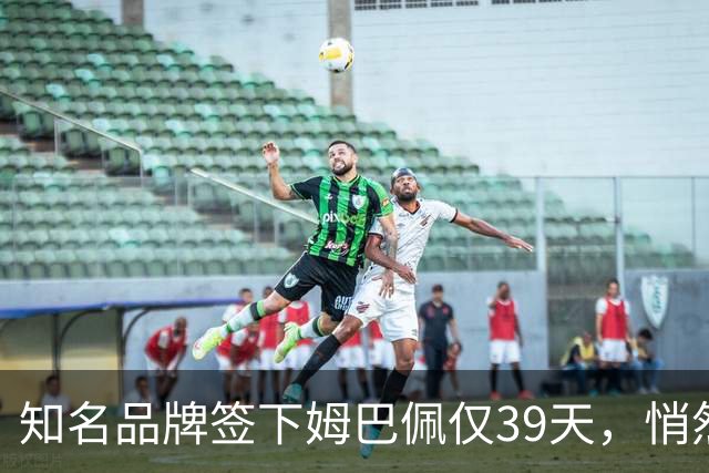 知名品牌签下姆巴佩仅39天，悄然下架相关宣传物料
