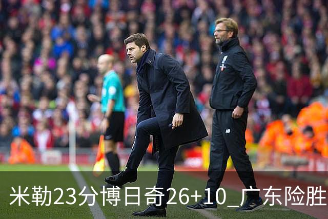 米勒23分博日奇26+10 广东险胜送宁波4连败
