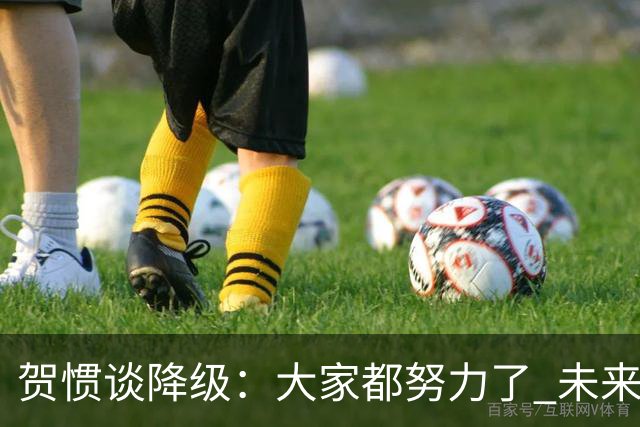 贺惯谈降级：大家都努力了 未来还有很多路要走 感谢球迷不离不弃