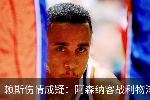 赖斯伤情成疑：阿森纳客战利物浦前，他本周已参加训练