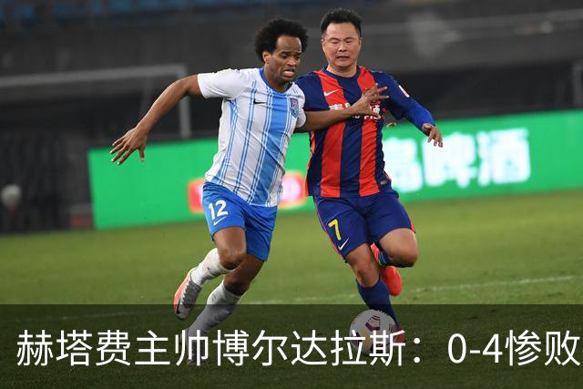 赫塔费主帅博尔达拉斯：0-4惨败毕包不可接受，球队已跌至谷底