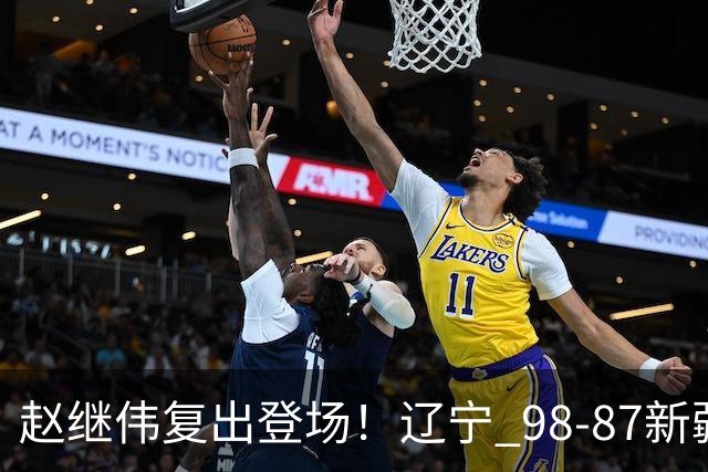 赵继伟复出登场！辽宁 98-87新疆四战全胜 库珀 27+5+11 主导全场