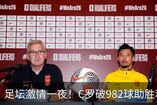足坛激情一夜！C罗破982球助胜利3 1，热那亚3 2，伊普斯维奇1 1森林