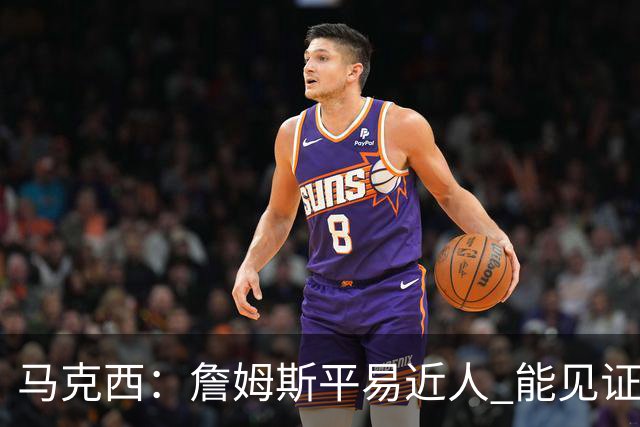 马克西：詹姆斯平易近人 能见证这位历史最佳球员的日常挺棒的