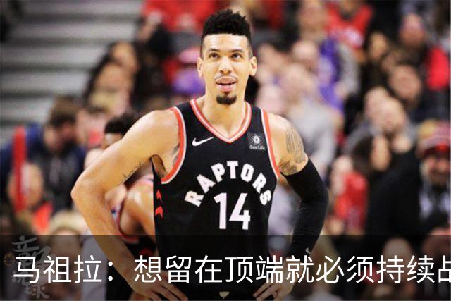 马祖拉：想留在顶端就必须持续战斗 站上顶端后要提醒自己没来过