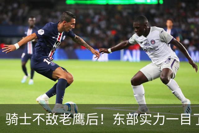 骑士不敌老鹰后！东部实力一目了然：S档4队、A档5队！