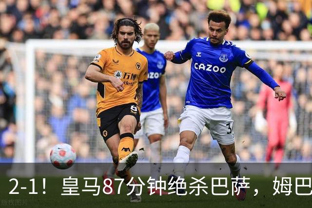 2-1！皇马87分钟绝杀巴萨，姆巴佩独造2球，国家德比搅乱西甲争冠