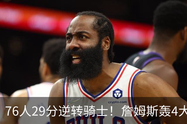 76人29分逆转骑士！詹姆斯轰4大纪录，他拿底薪太让联盟29队眼红
