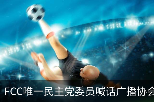 FCC唯一民主党委员喊话广播协会：别对主席的监管威胁沉默