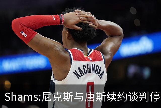 Shams:尼克斯与唐斯续约谈判停滞 双方产生分歧
