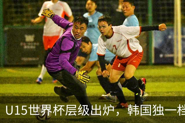U15世界杯层级出炉，韩国独一档，中国落入第二梯队